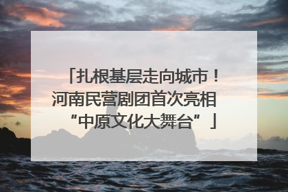 扎根基层走向城市！河南民营剧团首次亮相“中原文化大舞台”