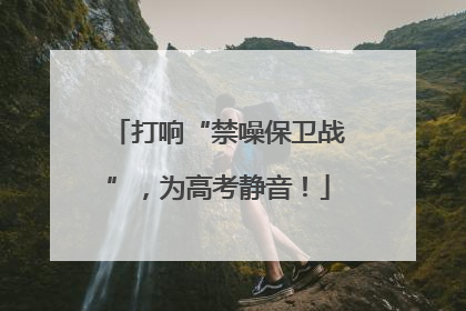 打响“禁噪保卫战”，为高考静音！