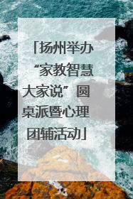 扬州举办“家教智慧大家说”圆桌派暨心理团辅活动