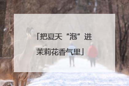 把夏天“泡”进茉莉花香气里