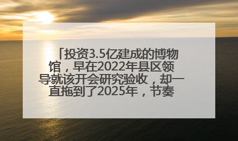 投资3.5亿建成的博物馆，早在2022年县区领导就该开会研究验收，却一直拖到了2025年，节奏不是一般的慢！