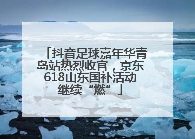 抖音足球嘉年华青岛站热烈收官，京东618山东国补活动继续“燃”