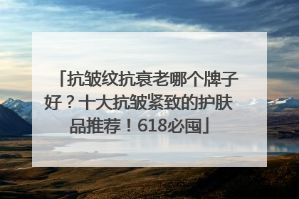 抗皱纹抗衰老哪个牌子好？十大抗皱紧致的护肤品推荐！618必囤