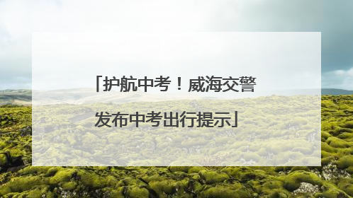 护航中考！威海交警发布中考出行提示