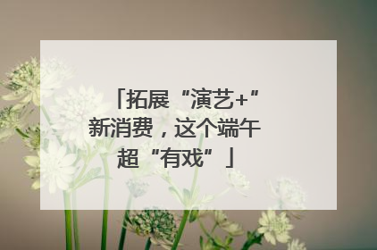 拓展“演艺+”新消费，这个端午超“有戏”