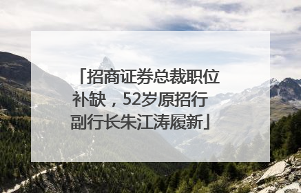 招商证券总裁职位补缺，52岁原招行副行长朱江涛履新