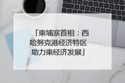 柬埔寨首相：西哈努克港经济特区助力柬经济发展