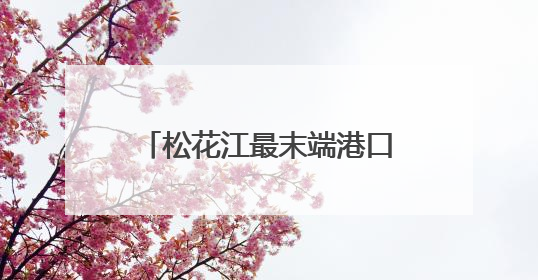 松花江最末端港口开启2025年明水期国际货物运输