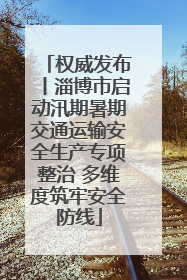 权威发布丨淄博市启动汛期暑期交通运输安全生产专项整治 多维度筑牢安全防线