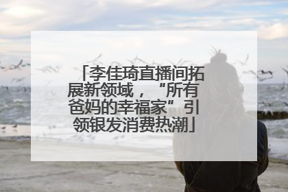 李佳琦直播间拓展新领域，“所有爸妈的幸福家”引领银发消费热潮