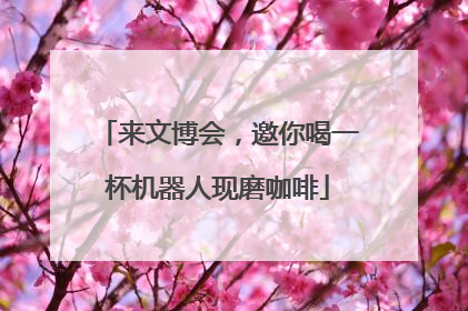 来文博会，邀你喝一杯机器人现磨咖啡