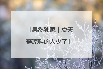 果然独家｜夏天穿凉鞋的人少了
