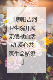 枣阳吉河卫生院开展无偿献血活动 爱心共筑生命桥梁