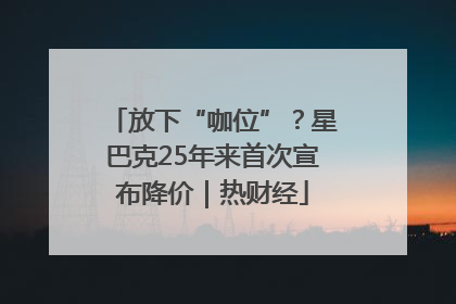 放下“咖位”？星巴克25年来首次宣布降价｜热财经