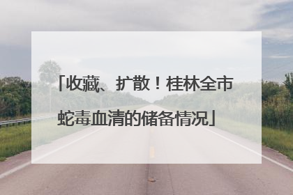 收藏、扩散！桂林全市蛇毒血清的储备情况