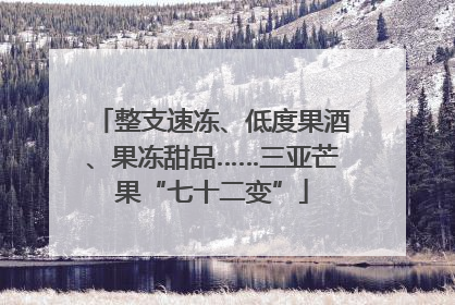 整支速冻、低度果酒、果冻甜品……三亚芒果“七十二变”