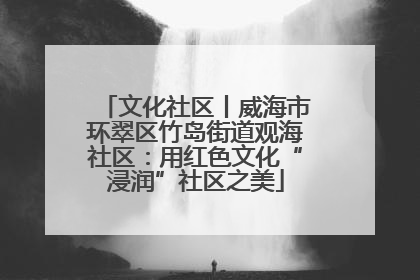 文化社区丨威海市环翠区竹岛街道观海社区：用红色文化“浸润”社区之美