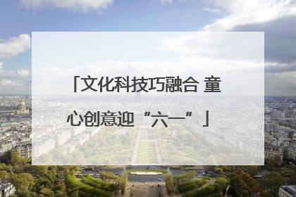 文化科技巧融合 童心创意迎“六一”