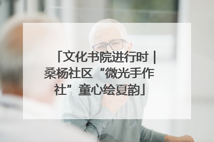 文化书院进行时｜桑杨社区“微光手作社”童心绘夏韵