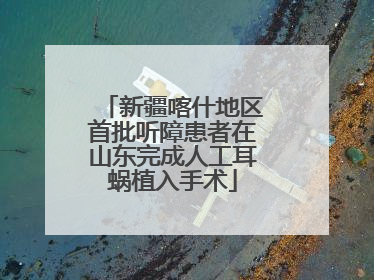 新疆喀什地区首批听障患者在山东完成人工耳蜗植入手术