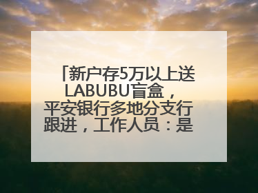 新户存5万以上送LABUBU盲盒，平安银行多地分支行跟进，工作人员：是行里统一的，进货渠道不清楚