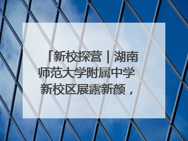新校探营｜湖南师范大学附属中学新校区展露新颜，9月开学迎新