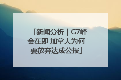 新闻分析｜G7峰会在即 加拿大为何要放弃达成公报