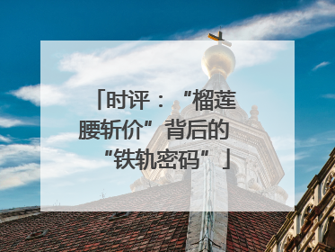 时评：“榴莲腰斩价”背后的“铁轨密码”