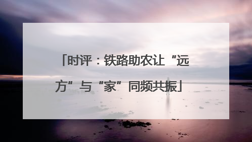 时评：铁路助农让“远方”与“家”同频共振