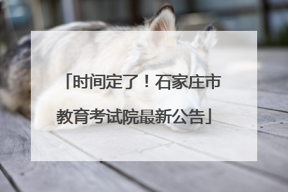 时间定了！石家庄市教育考试院最新公告
