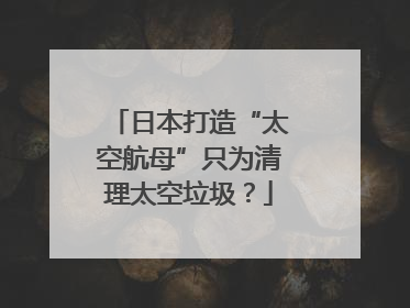 日本打造“太空航母”只为清理太空垃圾？
