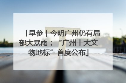 早参｜今明广州仍有局部大暴雨；“广州十大文物地标”首度公布