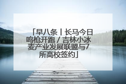 早八条丨长马今日鸣枪开跑／吉林小冰麦产业发展联盟与7所高校签约