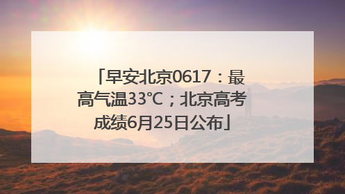 早安北京0617：最高气温33℃；北京高考成绩6月25日公布