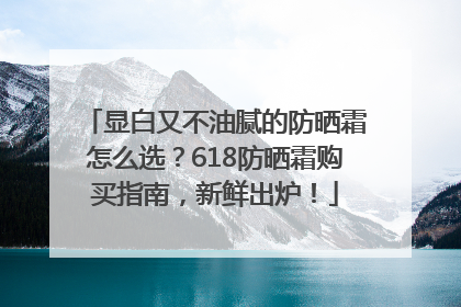 显白又不油腻的防晒霜怎么选？618防晒霜购买指南，新鲜出炉！