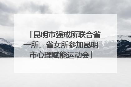 昆明市强戒所联合省一所、省女所参加昆明市心理赋能运动会