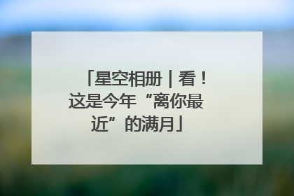 星空相册｜看！这是今年“离你最近”的满月