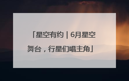 星空有约｜6月星空舞台，行星们唱主角