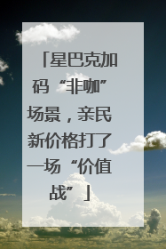 星巴克加码“非咖”场景，亲民新价格打了一场“价值战”