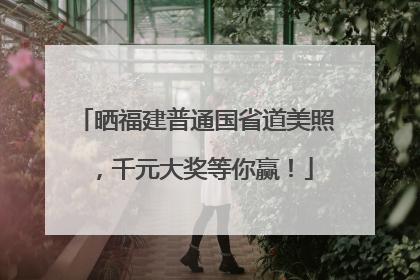 晒福建普通国省道美照，千元大奖等你赢！