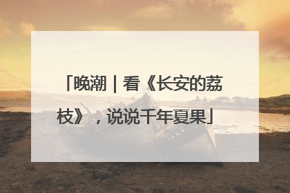 晚潮｜看《长安的荔枝》，说说千年夏果