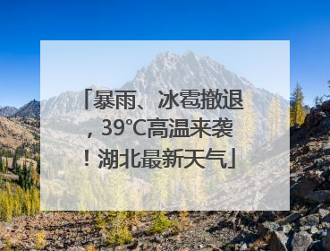 暴雨、冰雹撤退，39℃高温来袭！湖北最新天气
