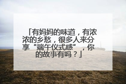 有妈妈的味道，有浓浓的乡愁，很多人来分享“端午仪式感”，你的故事有吗？