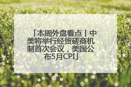 本周外盘看点丨中美将举行经贸磋商机制首次会议，美国公布5月CPI