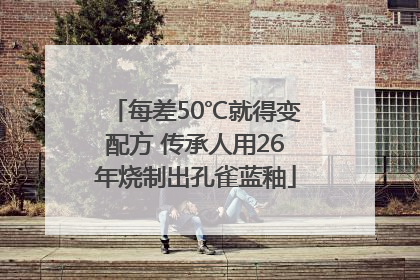 每差50℃就得变配方 传承人用26年烧制出孔雀蓝釉
