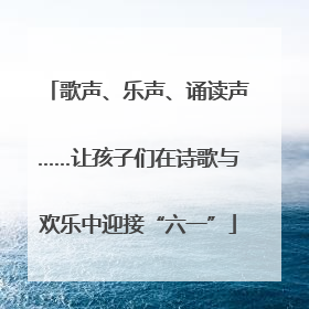 歌声、乐声、诵读声……让孩子们在诗歌与欢乐中迎接“六一”