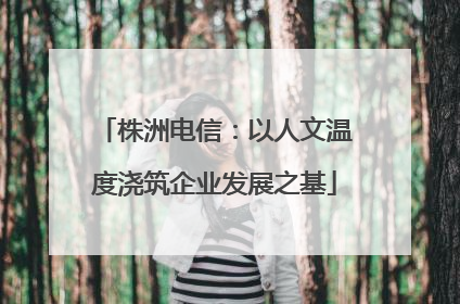株洲电信：以人文温度浇筑企业发展之基