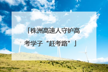 株洲高速人守护高考学子“赶考路”
