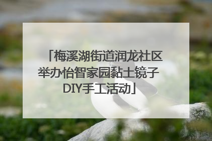 梅溪湖街道润龙社区举办怡智家园黏土镜子DIY手工活动