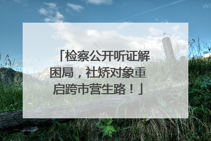 检察公开听证解困局，社矫对象重启跨市营生路！